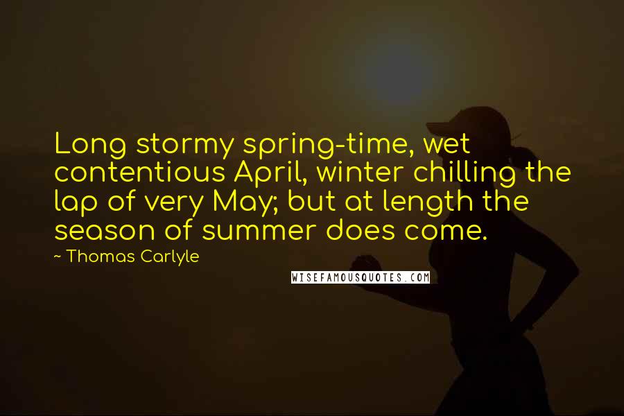 Thomas Carlyle Quotes: Long stormy spring-time, wet contentious April, winter chilling the lap of very May; but at length the season of summer does come.