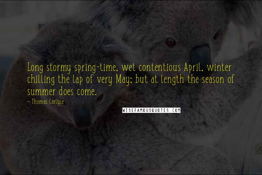 Thomas Carlyle Quotes: Long stormy spring-time, wet contentious April, winter chilling the lap of very May; but at length the season of summer does come.