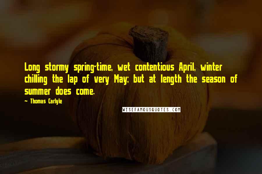 Thomas Carlyle Quotes: Long stormy spring-time, wet contentious April, winter chilling the lap of very May; but at length the season of summer does come.