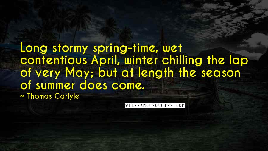 Thomas Carlyle Quotes: Long stormy spring-time, wet contentious April, winter chilling the lap of very May; but at length the season of summer does come.