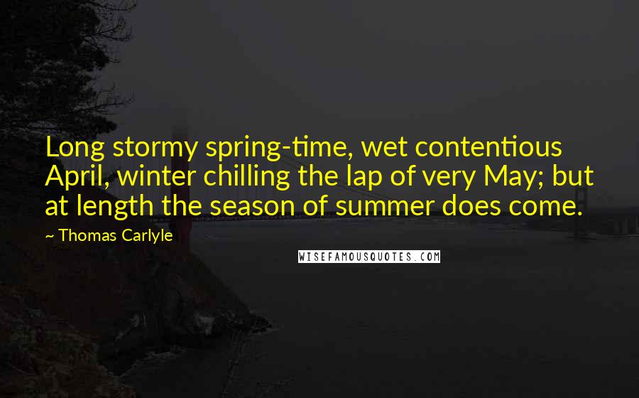 Thomas Carlyle Quotes: Long stormy spring-time, wet contentious April, winter chilling the lap of very May; but at length the season of summer does come.