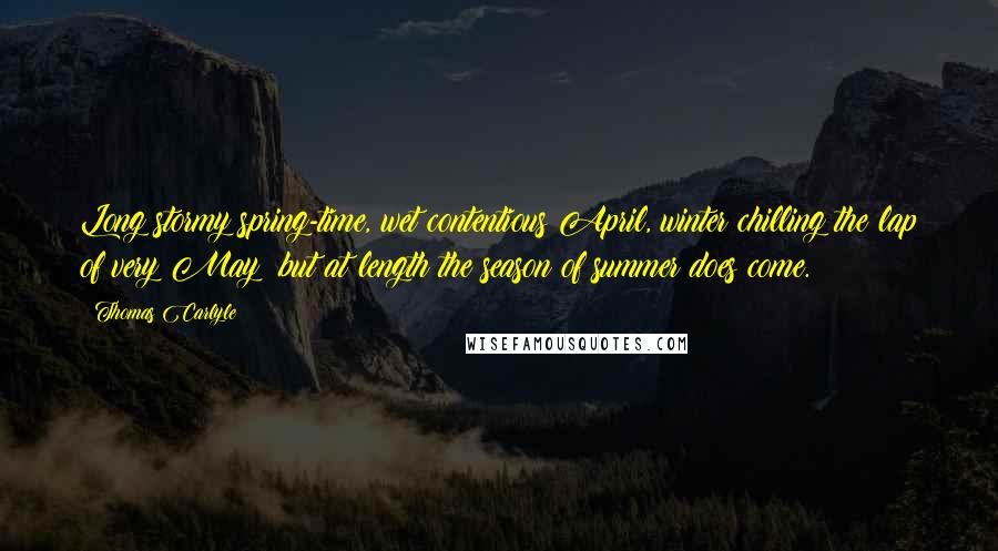 Thomas Carlyle Quotes: Long stormy spring-time, wet contentious April, winter chilling the lap of very May; but at length the season of summer does come.