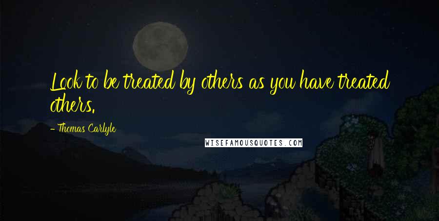 Thomas Carlyle Quotes: Look to be treated by others as you have treated others.
