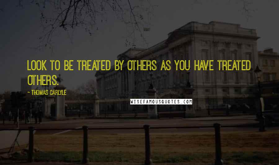Thomas Carlyle Quotes: Look to be treated by others as you have treated others.