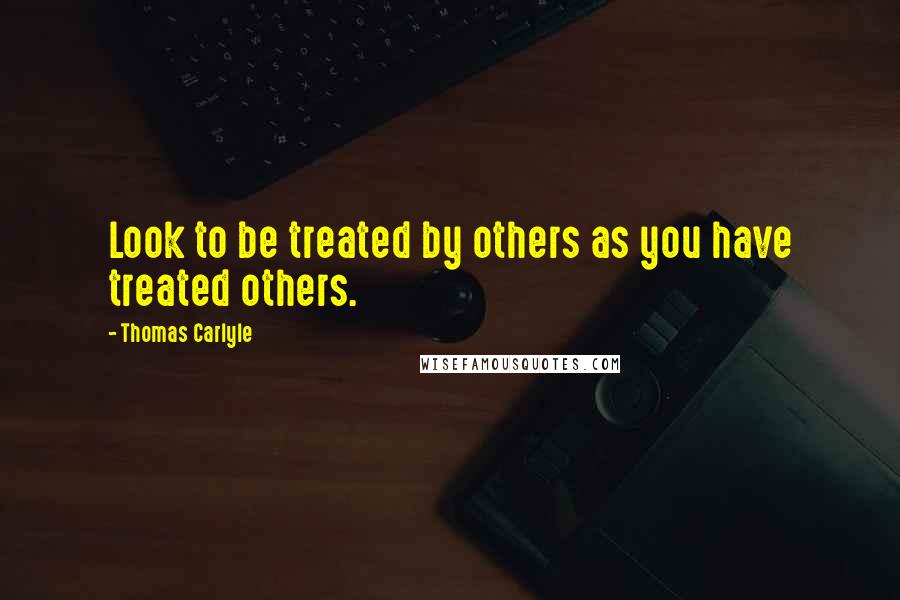 Thomas Carlyle Quotes: Look to be treated by others as you have treated others.