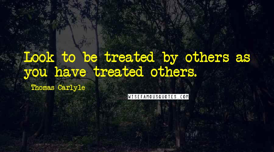 Thomas Carlyle Quotes: Look to be treated by others as you have treated others.