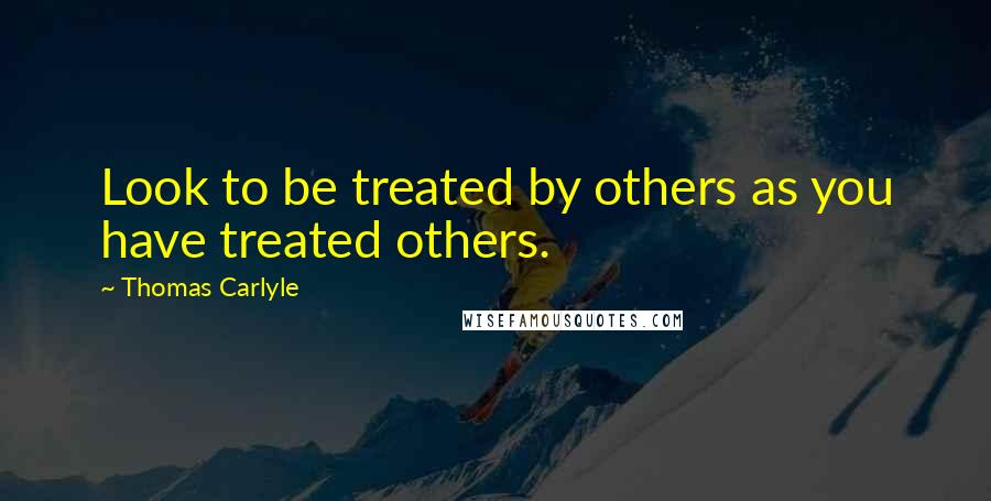 Thomas Carlyle Quotes: Look to be treated by others as you have treated others.