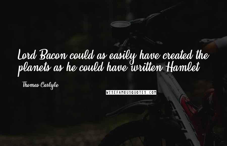 Thomas Carlyle Quotes: Lord Bacon could as easily have created the planets as he could have written Hamlet.