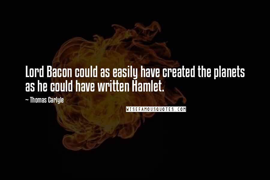 Thomas Carlyle Quotes: Lord Bacon could as easily have created the planets as he could have written Hamlet.