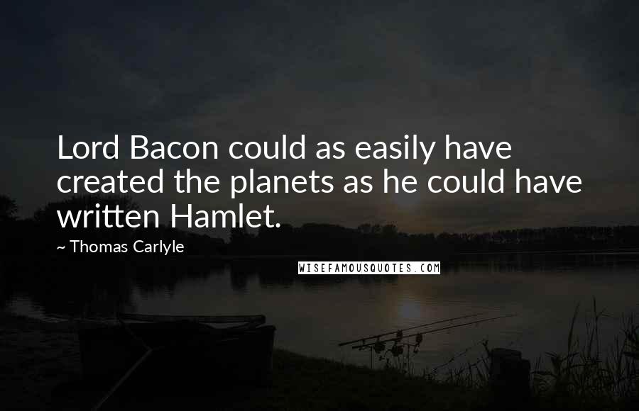 Thomas Carlyle Quotes: Lord Bacon could as easily have created the planets as he could have written Hamlet.