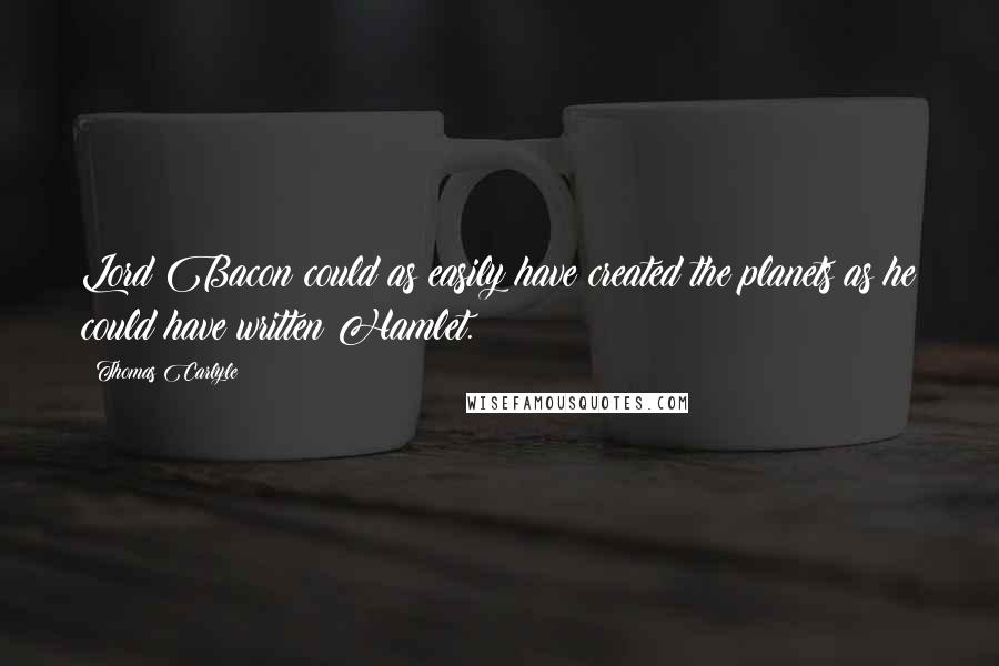 Thomas Carlyle Quotes: Lord Bacon could as easily have created the planets as he could have written Hamlet.