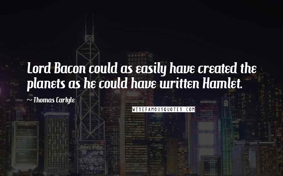 Thomas Carlyle Quotes: Lord Bacon could as easily have created the planets as he could have written Hamlet.