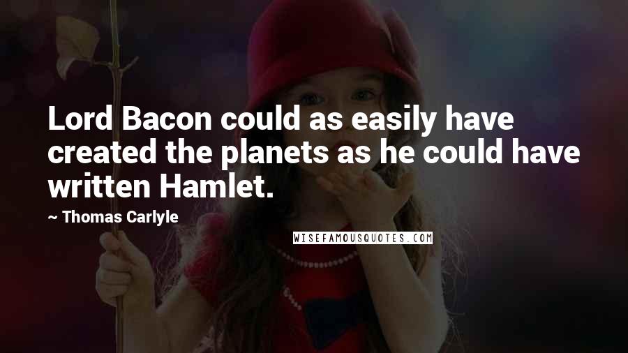 Thomas Carlyle Quotes: Lord Bacon could as easily have created the planets as he could have written Hamlet.