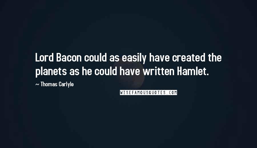 Thomas Carlyle Quotes: Lord Bacon could as easily have created the planets as he could have written Hamlet.