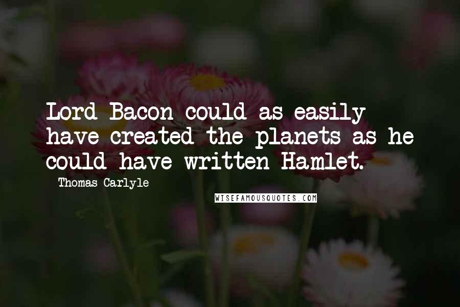 Thomas Carlyle Quotes: Lord Bacon could as easily have created the planets as he could have written Hamlet.