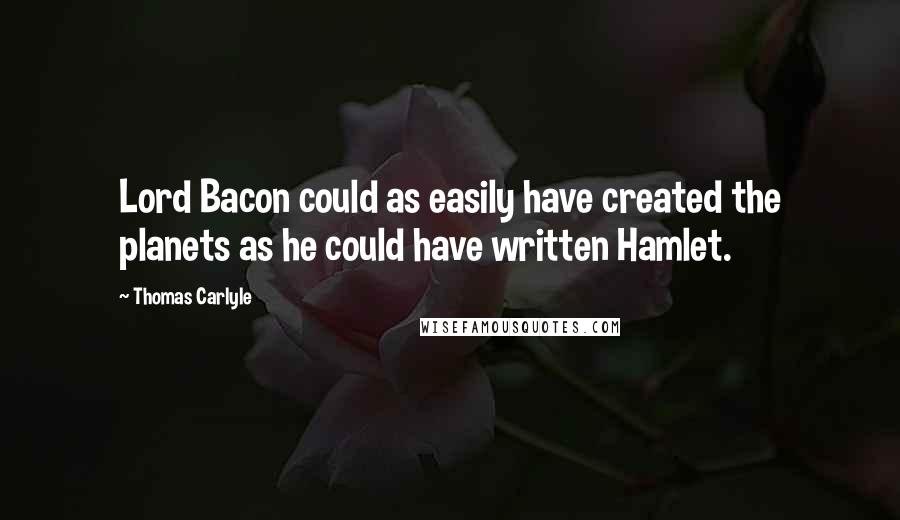 Thomas Carlyle Quotes: Lord Bacon could as easily have created the planets as he could have written Hamlet.