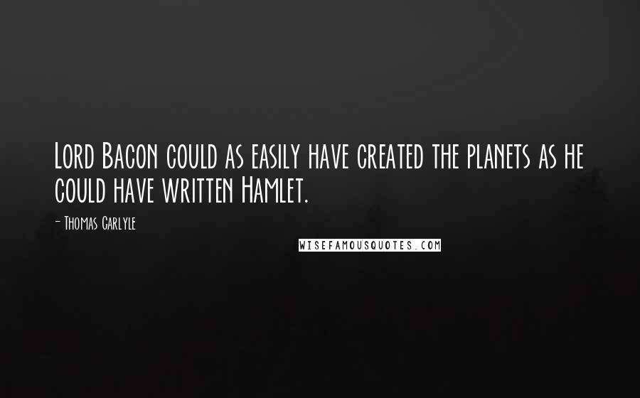 Thomas Carlyle Quotes: Lord Bacon could as easily have created the planets as he could have written Hamlet.