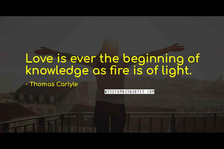 Thomas Carlyle Quotes: Love is ever the beginning of knowledge as fire is of light.