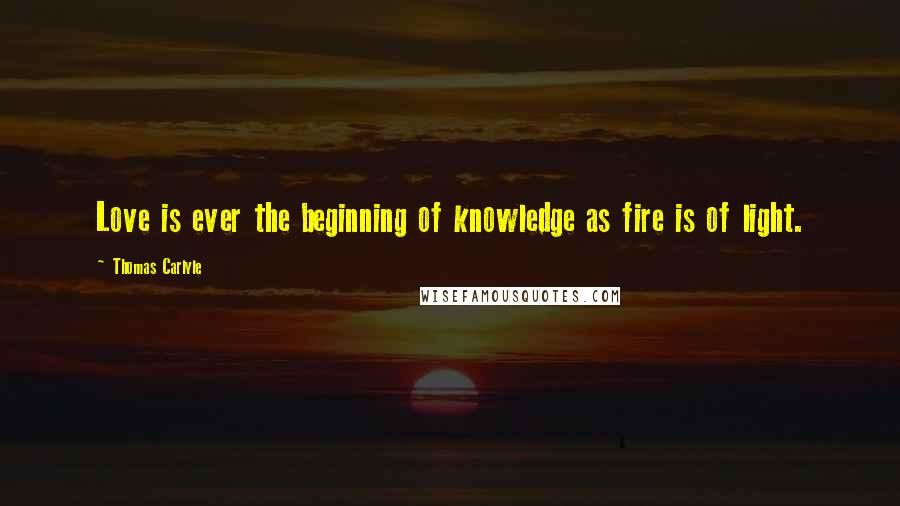 Thomas Carlyle Quotes: Love is ever the beginning of knowledge as fire is of light.