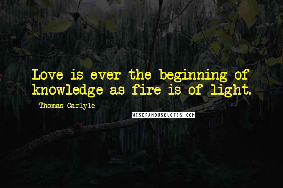 Thomas Carlyle Quotes: Love is ever the beginning of knowledge as fire is of light.