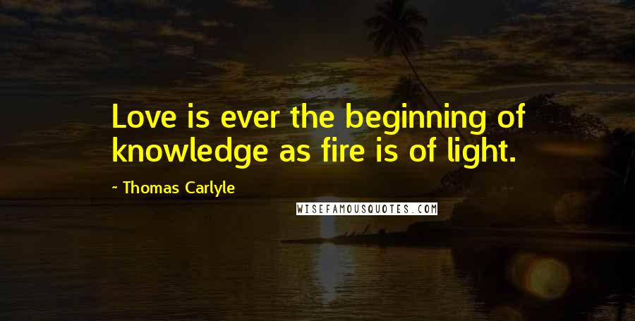 Thomas Carlyle Quotes: Love is ever the beginning of knowledge as fire is of light.