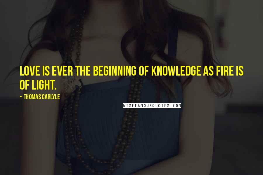 Thomas Carlyle Quotes: Love is ever the beginning of knowledge as fire is of light.