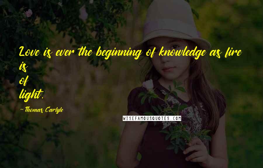 Thomas Carlyle Quotes: Love is ever the beginning of knowledge as fire is of light.