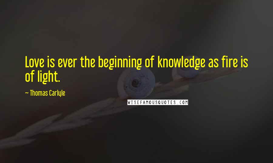 Thomas Carlyle Quotes: Love is ever the beginning of knowledge as fire is of light.