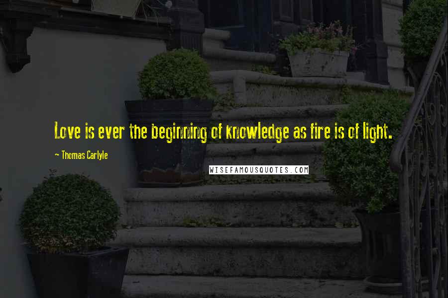 Thomas Carlyle Quotes: Love is ever the beginning of knowledge as fire is of light.