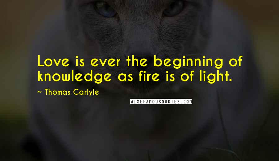 Thomas Carlyle Quotes: Love is ever the beginning of knowledge as fire is of light.