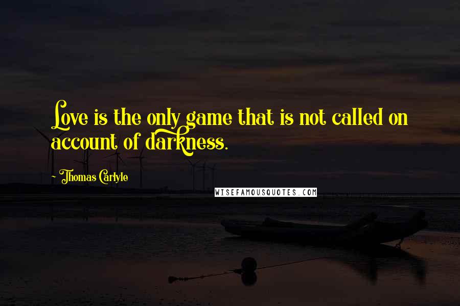 Thomas Carlyle Quotes: Love is the only game that is not called on account of darkness.