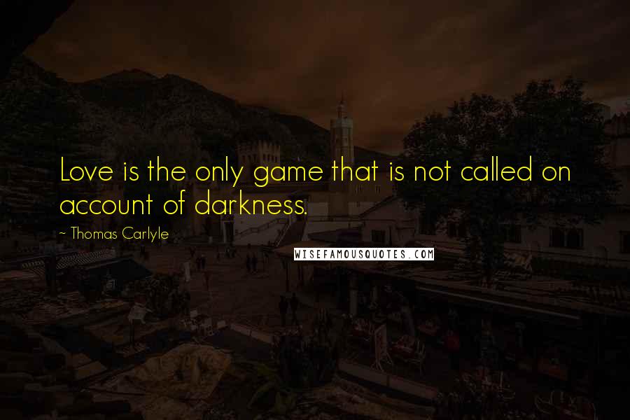 Thomas Carlyle Quotes: Love is the only game that is not called on account of darkness.