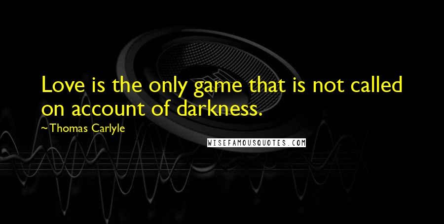 Thomas Carlyle Quotes: Love is the only game that is not called on account of darkness.