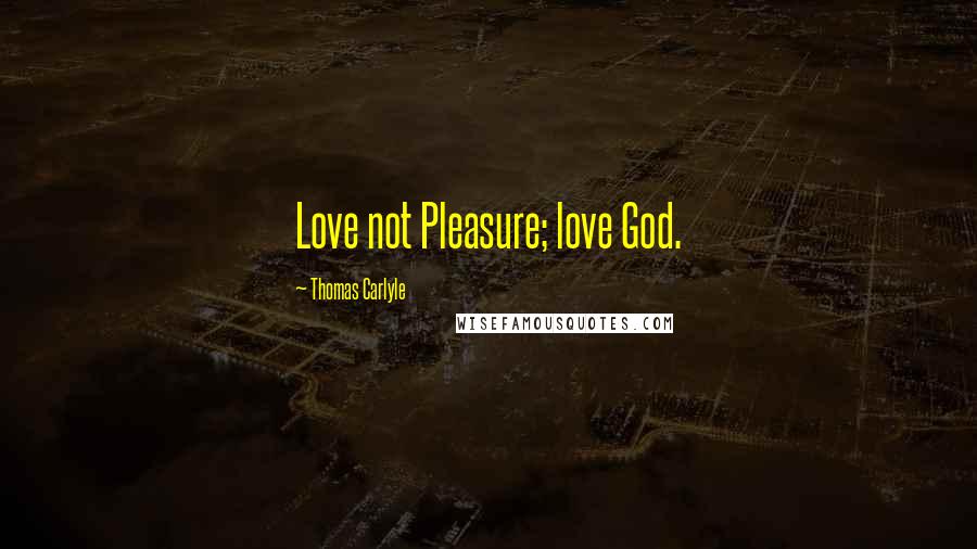 Thomas Carlyle Quotes: Love not Pleasure; love God.