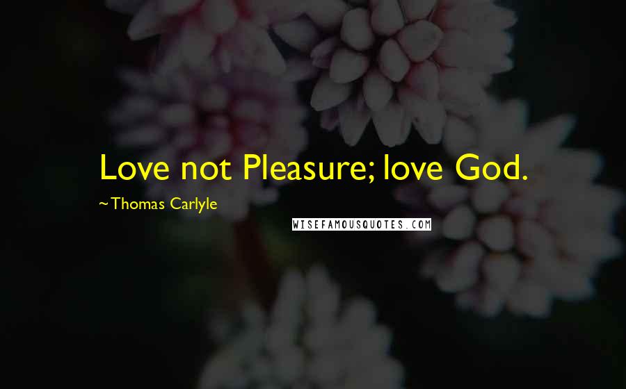 Thomas Carlyle Quotes: Love not Pleasure; love God.