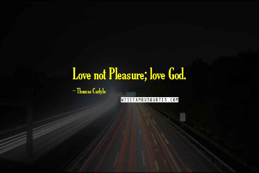 Thomas Carlyle Quotes: Love not Pleasure; love God.