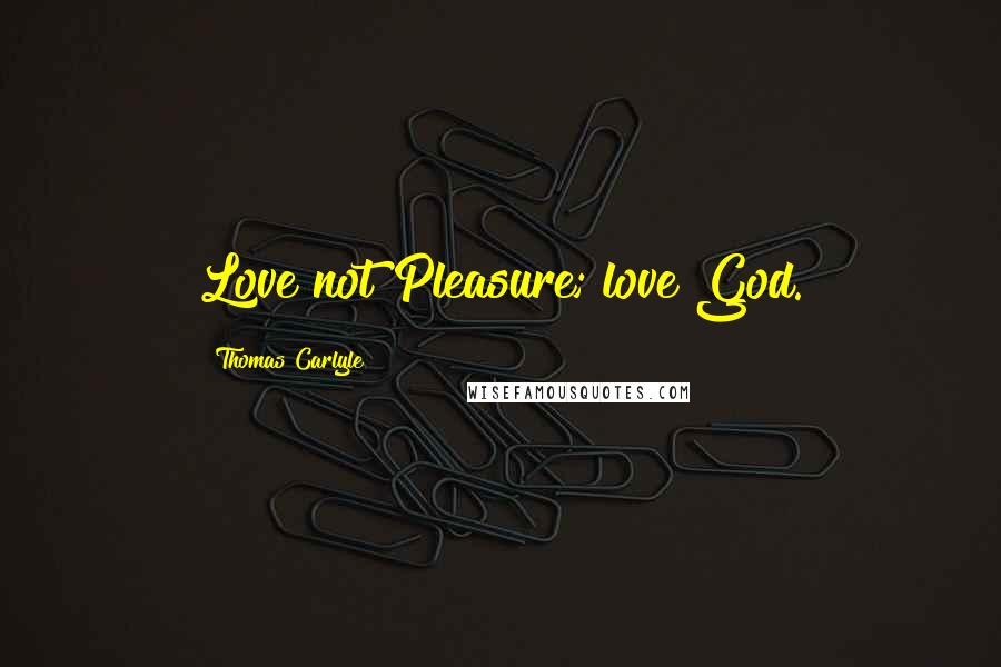 Thomas Carlyle Quotes: Love not Pleasure; love God.