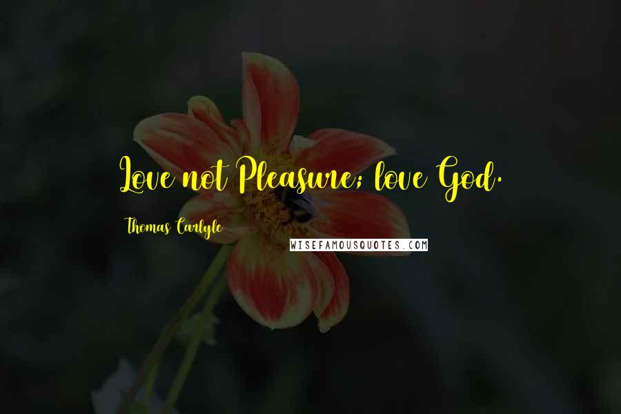 Thomas Carlyle Quotes: Love not Pleasure; love God.
