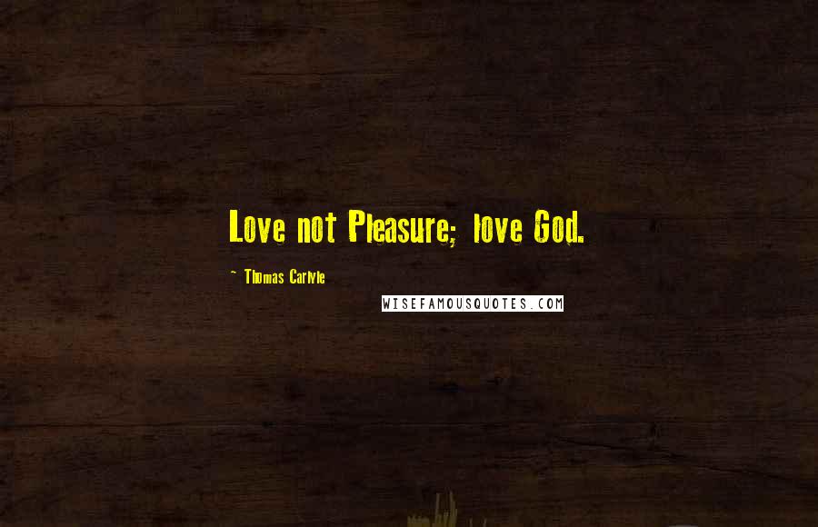 Thomas Carlyle Quotes: Love not Pleasure; love God.