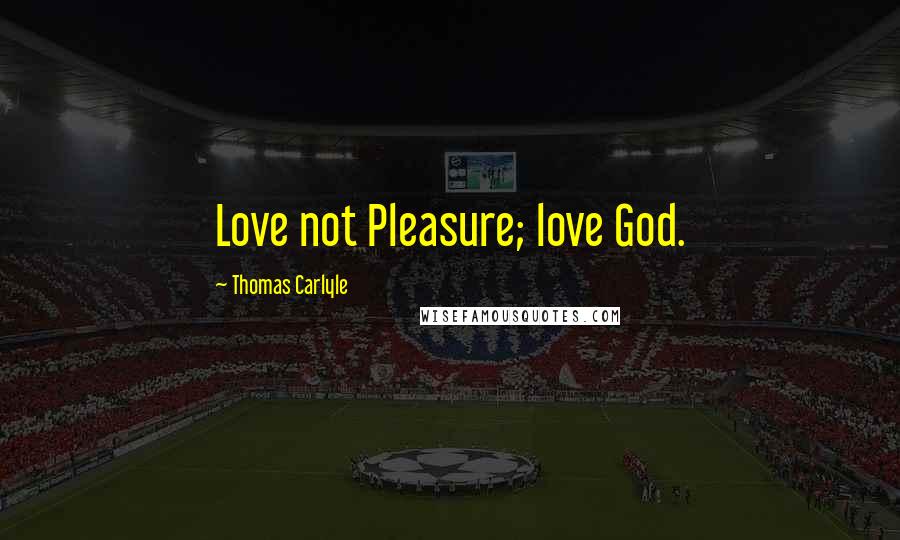 Thomas Carlyle Quotes: Love not Pleasure; love God.