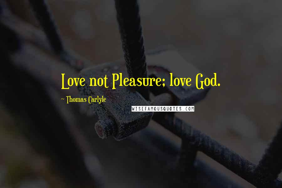 Thomas Carlyle Quotes: Love not Pleasure; love God.