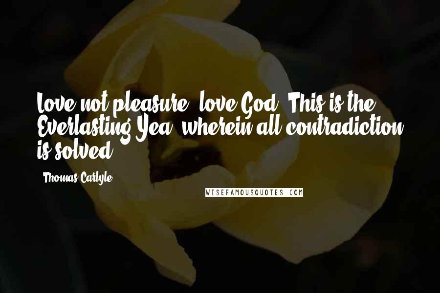 Thomas Carlyle Quotes: Love not pleasure; love God. This is the Everlasting Yea, wherein all contradiction is solved ...