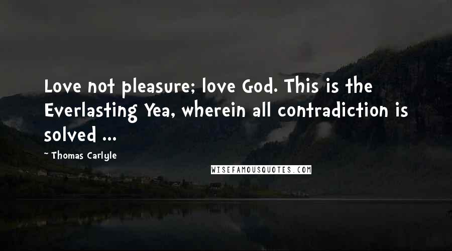 Thomas Carlyle Quotes: Love not pleasure; love God. This is the Everlasting Yea, wherein all contradiction is solved ...