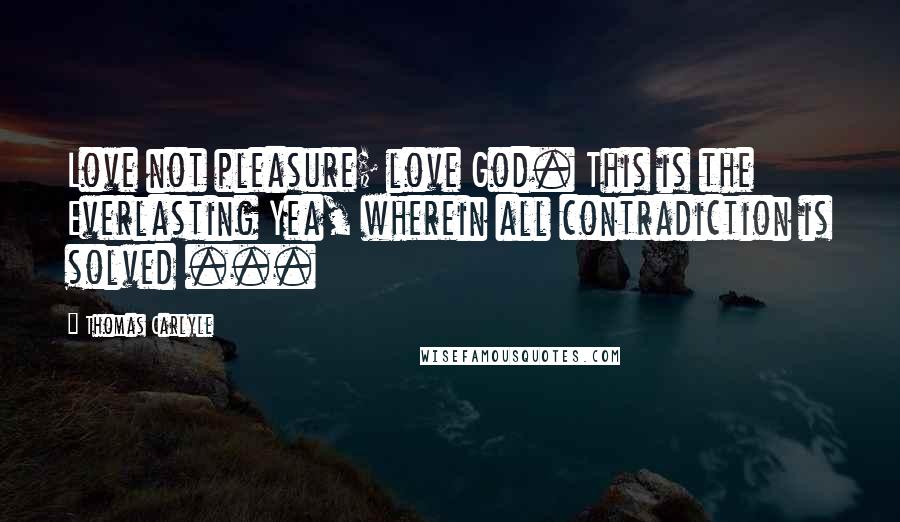 Thomas Carlyle Quotes: Love not pleasure; love God. This is the Everlasting Yea, wherein all contradiction is solved ...