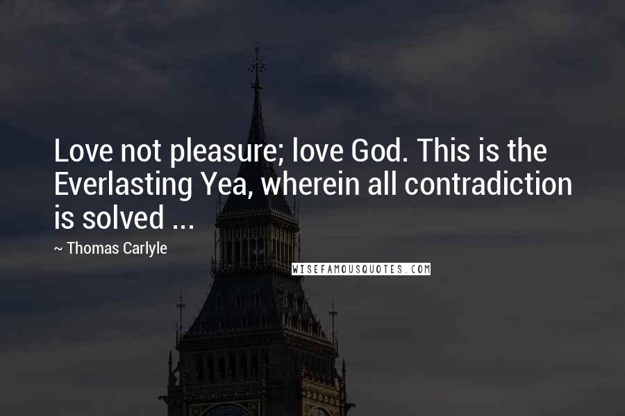 Thomas Carlyle Quotes: Love not pleasure; love God. This is the Everlasting Yea, wherein all contradiction is solved ...