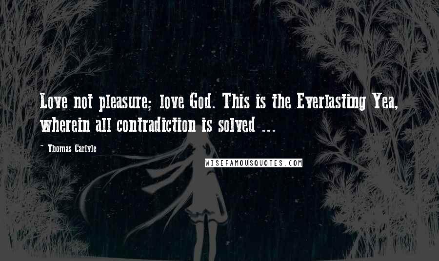 Thomas Carlyle Quotes: Love not pleasure; love God. This is the Everlasting Yea, wherein all contradiction is solved ...