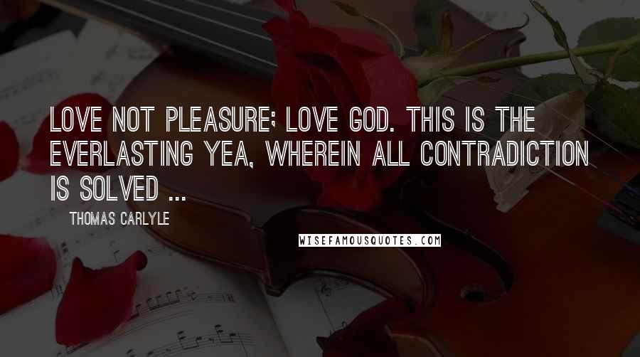 Thomas Carlyle Quotes: Love not pleasure; love God. This is the Everlasting Yea, wherein all contradiction is solved ...