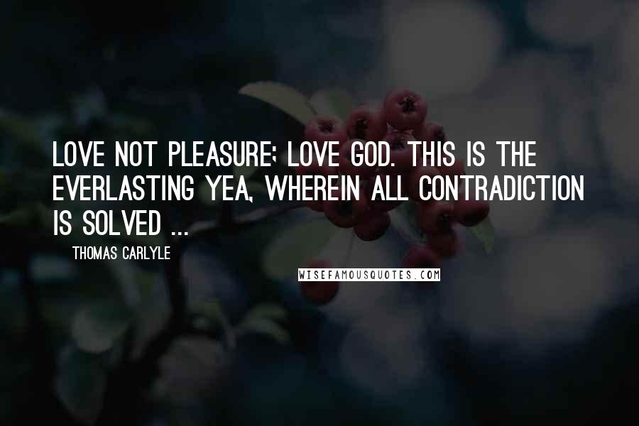 Thomas Carlyle Quotes: Love not pleasure; love God. This is the Everlasting Yea, wherein all contradiction is solved ...