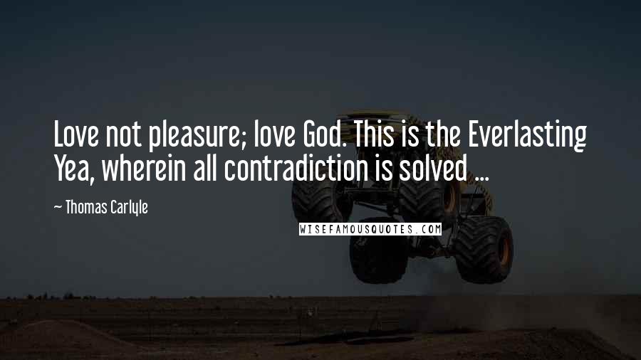 Thomas Carlyle Quotes: Love not pleasure; love God. This is the Everlasting Yea, wherein all contradiction is solved ...