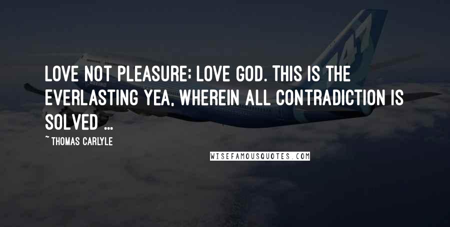 Thomas Carlyle Quotes: Love not pleasure; love God. This is the Everlasting Yea, wherein all contradiction is solved ...